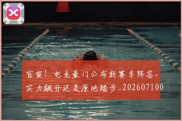 官宣！电竞豪门公布新赛季阵容，实力飙升还是原地踏步_20260710002523