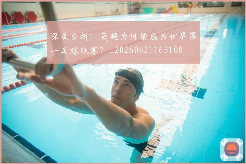 深度分析:英超为何能成为世界第一足球联赛?_20260621163108