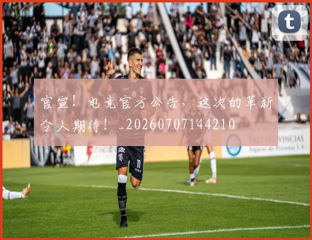 官宣!电竞官方公告,这次的革新令人期待!_20260707144210