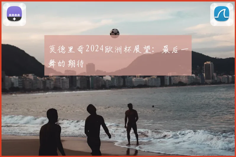 莫德里奇2024欧洲杯展望：最后一舞的期待