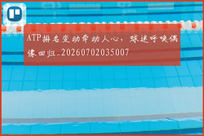 ATP排名变动牵动人心，球迷呼唤偶像回归_20260702035007