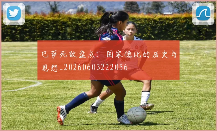 巴萨死敌盘点：国家德比的历史与恩怨_20260603222056