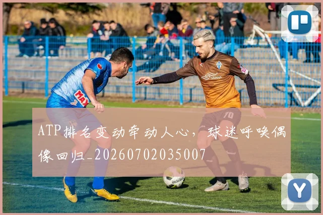 ATP排名变动牵动人心，球迷呼唤偶像回归_20260702035007