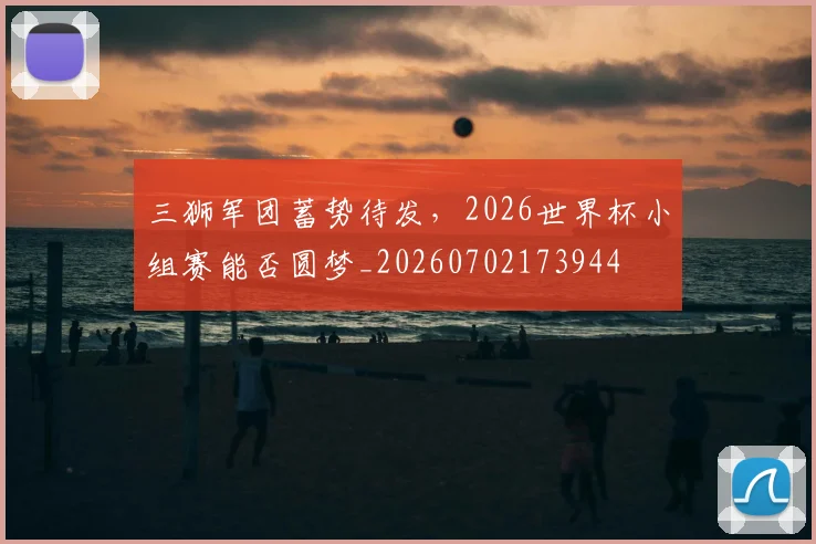 三狮军团蓄势待发,2026世界杯小组赛能否圆梦_20260702173944
