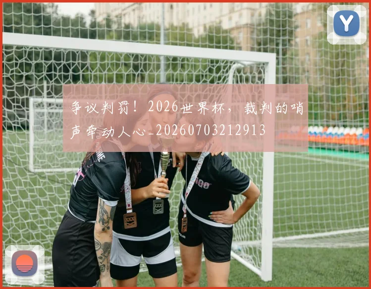 争议判罚!2026世界杯,裁判的哨声牵动人心_20260703212913