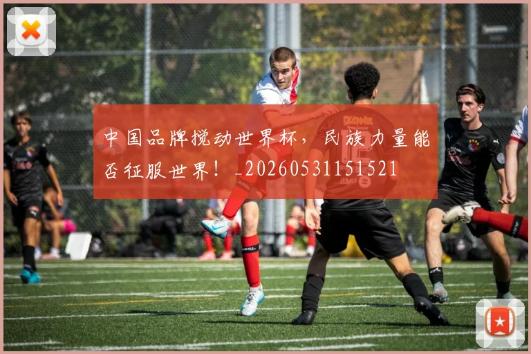 中国品牌搅动世界杯，民族力量能否征服世界！_20260531151521