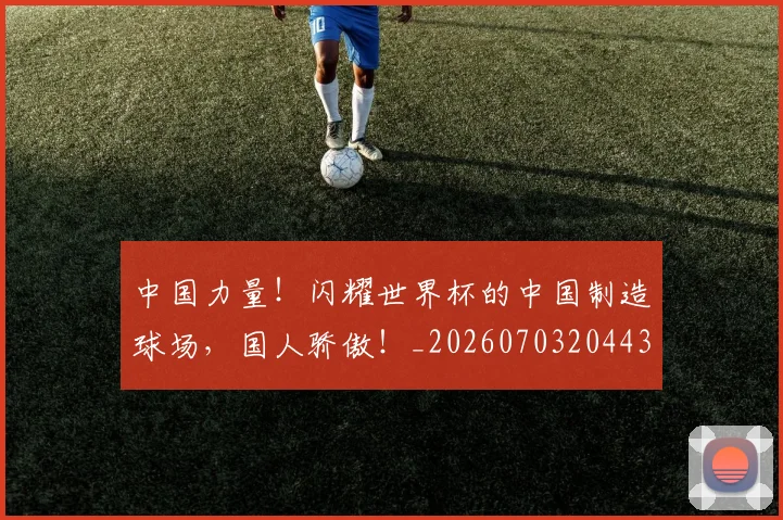 中国力量！闪耀世界杯的中国制造球场，国人骄傲！_20260703204430