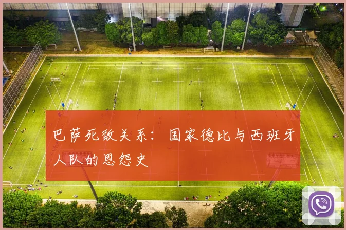 巴萨死敌关系：国家德比与西班牙人队的恩怨史