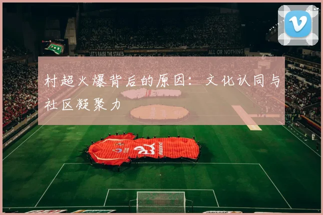 村超火爆背后的原因:文化认同与社区凝聚力