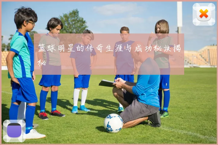 篮球明星的传奇生涯与成功秘诀揭秘
