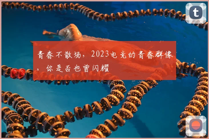 青春不散场,2023电竞的青春群像,你是否也曾闪耀