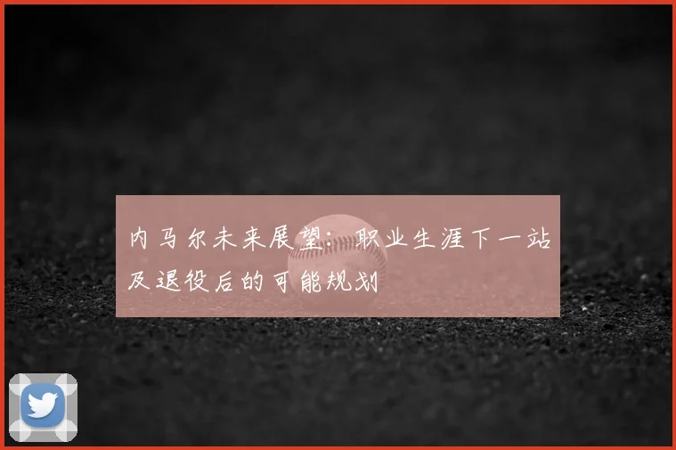 内马尔未来展望:职业生涯下一站及退役后的可能规划