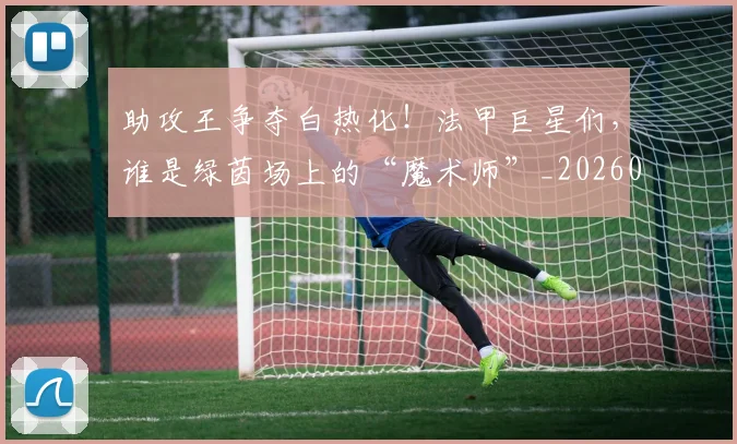 助攻王争夺白热化！法甲巨星们，谁是绿茵场上的“魔术师”_20260704174039