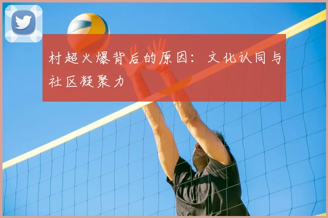 村超火爆背后的原因:文化认同与社区凝聚力