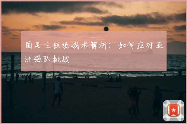 国足主教练战术解析:如何应对亚洲强队挑战