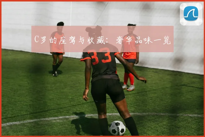 C罗的座驾与收藏:奢华品味一览