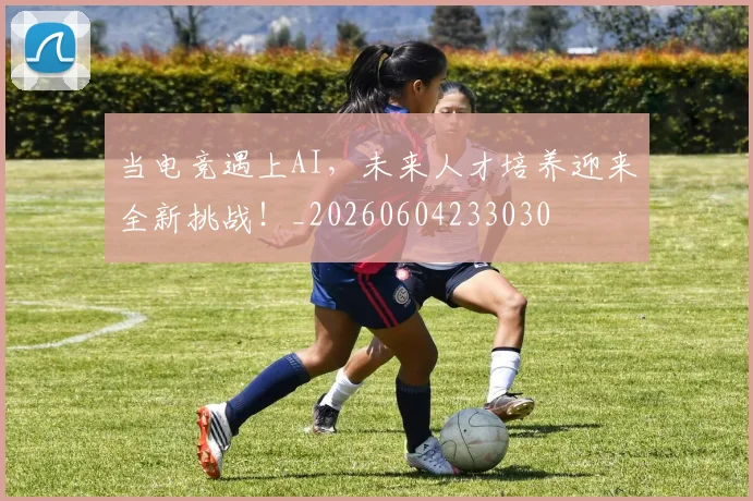 当电竞遇上AI，未来人才培养迎来全新挑战！_20260604233030
