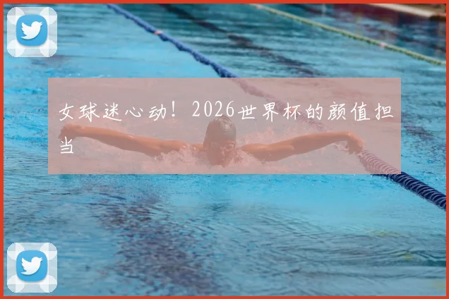 女球迷心动!2026世界杯的颜值担当