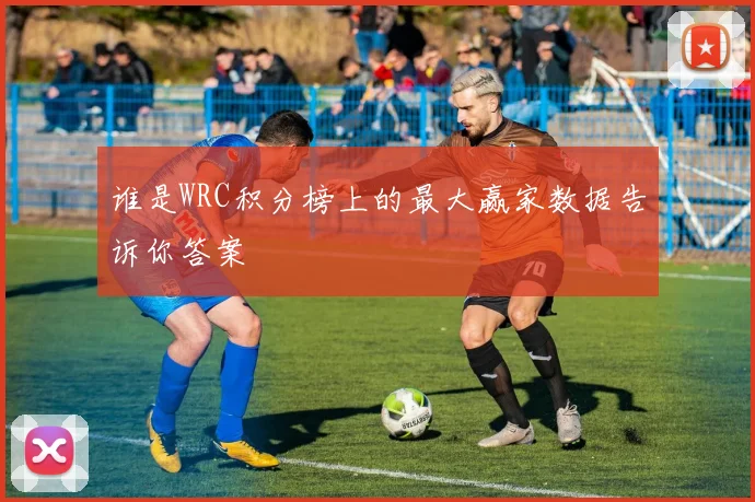 谁是WRC积分榜上的最大赢家数据告诉你答案