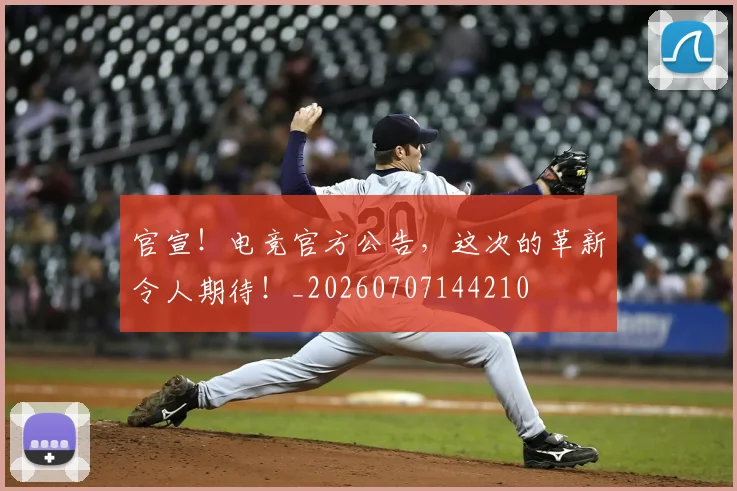 官宣！电竞官方公告，这次的革新令人期待！_20260707144210