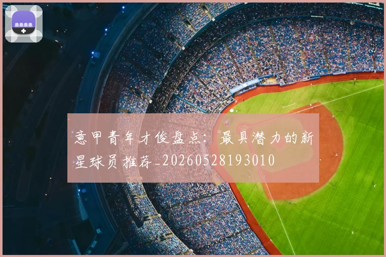 意甲青年才俊盘点：最具潜力的新星球员推荐_20260528193010