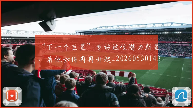 “下一个巨星”专访这位潜力新星，看他如何冉冉升起_20260530143922