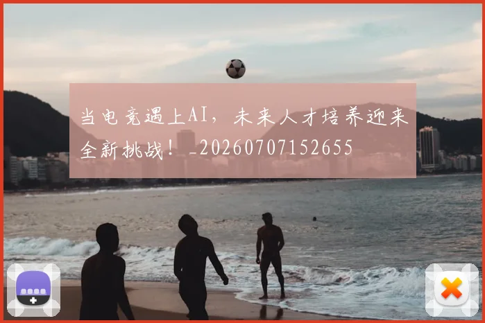当电竞遇上AI，未来人才培养迎来全新挑战！_20260707152655