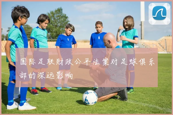国际足联财政公平法案对足球俱乐部的深远影响