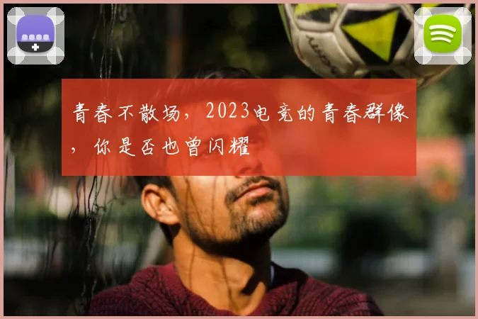 青春不散场，2023电竞的青春群像，你是否也曾闪耀