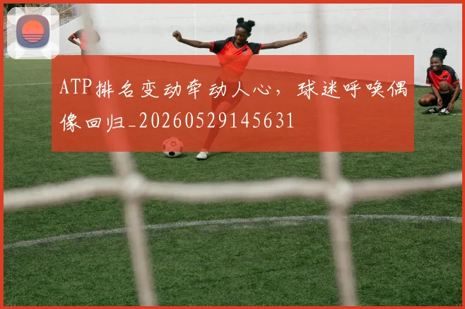 ATP排名变动牵动人心，球迷呼唤偶像回归_20260529145631