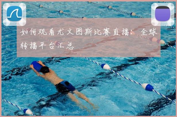 如何观看尤文图斯比赛直播:全球转播平台汇总