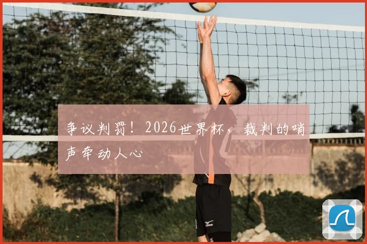争议判罚!2026世界杯,裁判的哨声牵动人心