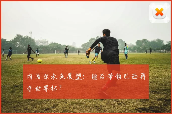 内马尔未来展望:能否带领巴西再夺世界杯?
