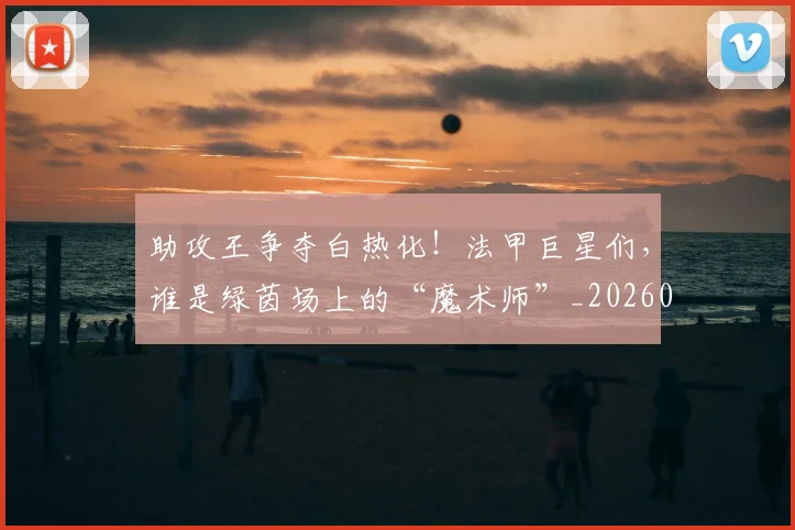 助攻王争夺白热化!法甲巨星们,谁是绿茵场上的“魔术师”_20260704174039