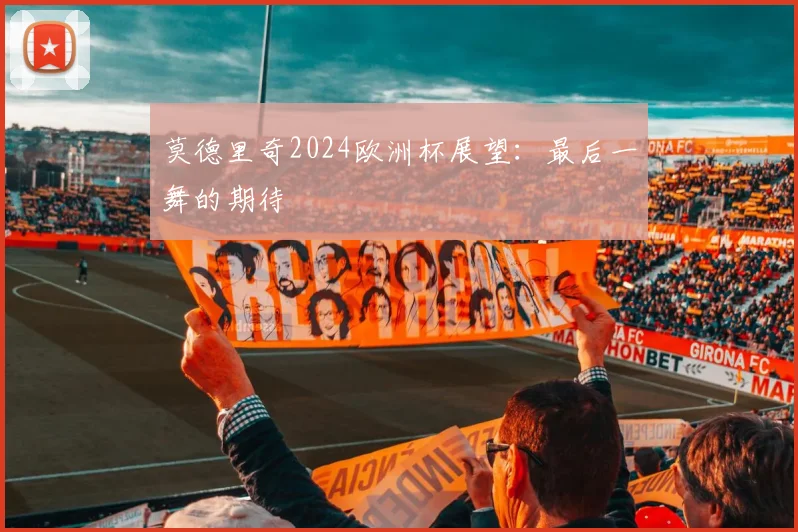 莫德里奇2024欧洲杯展望：最后一舞的期待