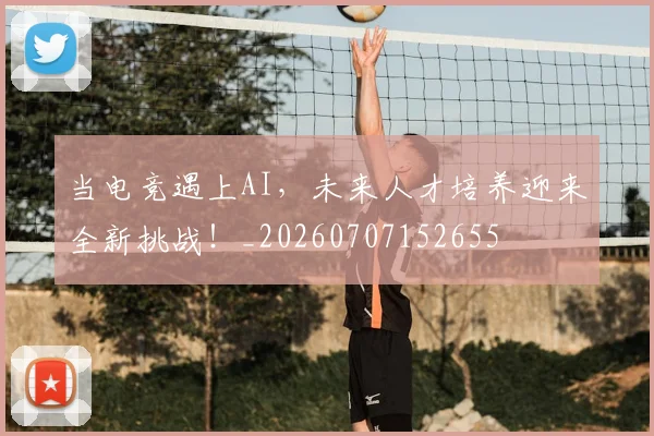 当电竞遇上AI,未来人才培养迎来全新挑战!_20260707152655