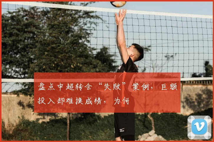 盘点中超转会“失败”案例,巨额投入却难换成绩,为何
