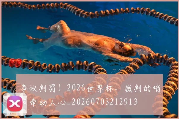 争议判罚！2026世界杯，裁判的哨声牵动人心_20260703212913