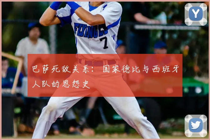 巴萨死敌关系：国家德比与西班牙人队的恩怨史