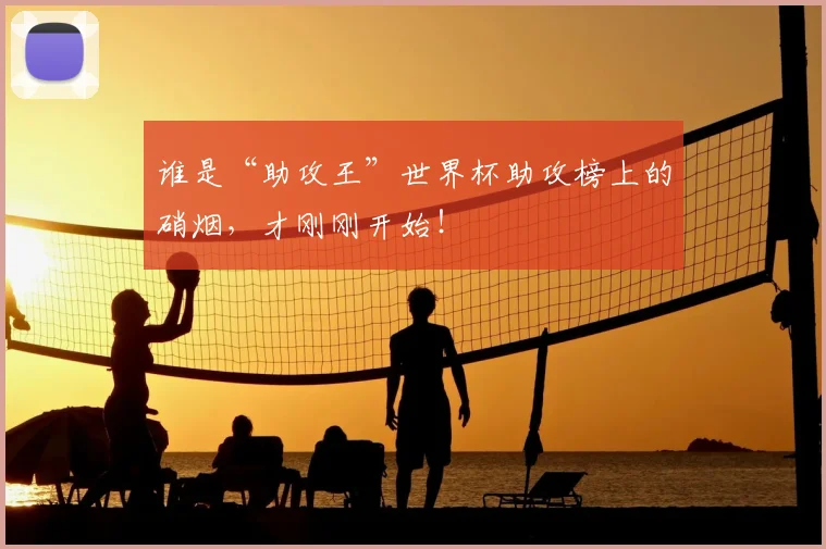 谁是“助攻王”世界杯助攻榜上的硝烟,才刚刚开始!