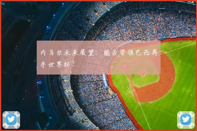 内马尔未来展望：能否带领巴西再夺世界杯？