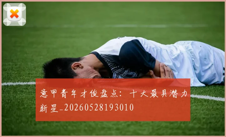 意甲青年才俊盘点：十大最具潜力新星_20260528193010