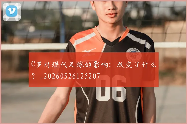 C罗对现代足球的影响：改变了什么？_20260526125207