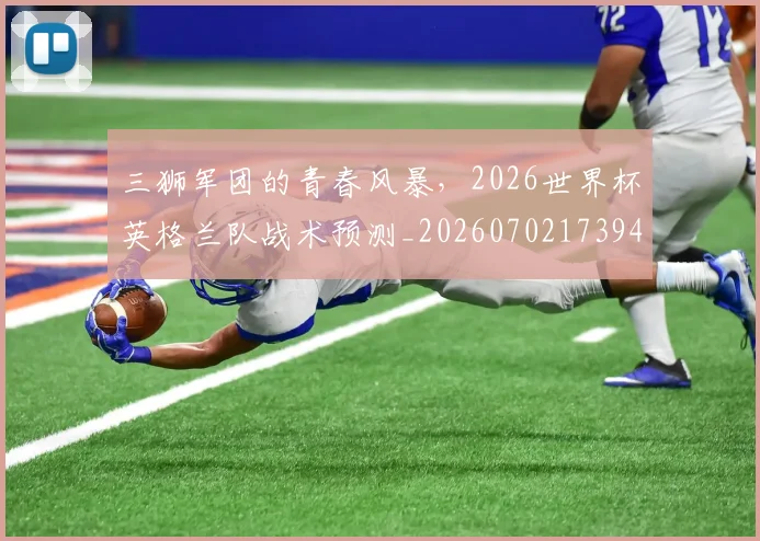 三狮军团的青春风暴,2026世界杯英格兰队战术预测_20260702173943